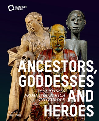 Ancestors, Goddesses, and Heroes: Sculptures from Asia, Africa, and Europe by Stiftung Humboldt Forum