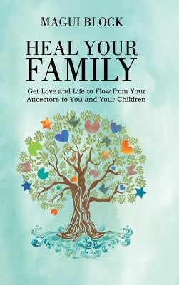 Heal Your Family: Get Love and Life to Flow from Your Ancestors to You and Your Children by Block, Magui