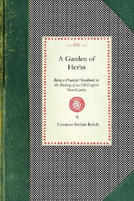 Garden of Herbs: Being a Practical Handbook to the Making of an Old English Herb Garden; Together with Numerous Receipts from Contempor by Rohde, Eleanour