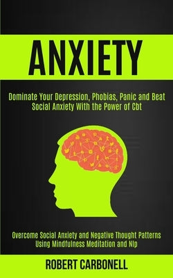 Anxiety Therapy: Dominate Your Depression, Phobias, Panic and Beat Social Anxiety With the Power of Cbt (Overcome Social Anxiety and Ne by Carbonell, Robert