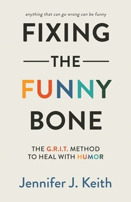 Fixing the Funny Bone: The G.R.I.T. Method to Heal with Humor by Keith, Jennifer J.