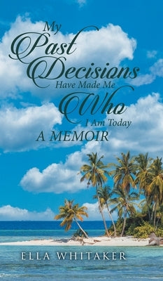 My Past Decisions Have Made Me Who I Am Today: A Memoir by Ella Whitaker