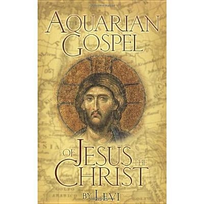The Aquarian Gospel of Jesus the Christ: The Philosophic and Practical Basis of the Church Universal and World Religion of the Aquarian Age; Transcrib by Dowling, Levi H.