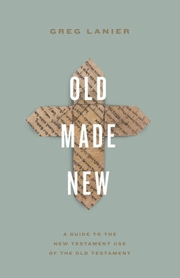 Old Made New: A Guide to the New Testament Use of the Old Testament by Lanier, Greg