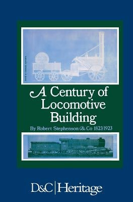 Century of Locomotive Building by Robert Stephenson & Co., 1823-1923 by Warren, James G. H.