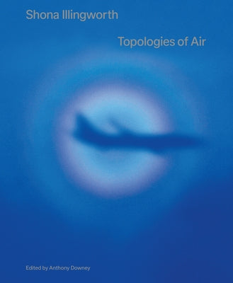 Shona Illingworth: Topologies of Air by Downey, Anthony