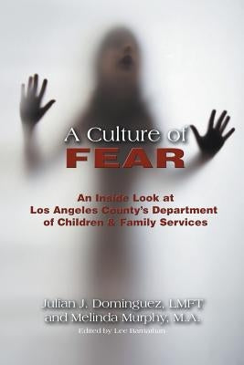 A Culture of Fear: An Inside Look at Los Angeles County's Department of Children & Family Services by Dominguez, Lmft Julian J.