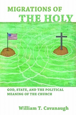 Migrations of the Holy: God, State, and the Political Meaning of the Church by Cavanaugh, William T.