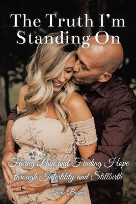The Truth I'm Standing On: Facing Pain and Finding Hope through Infertility and Stillbirth by Barnes, Tara