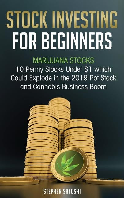 Stock Investing for Beginners: Marijuana Stocks - 10 Penny Stocks Under $1 which Could Explode in the 2019 Pot Stock and Cannabis Business Boom by Satoshi, Stephen