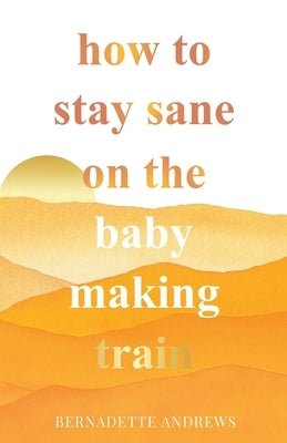 How to Stay Sane on the Baby Making Train by Andrews, Bernadette