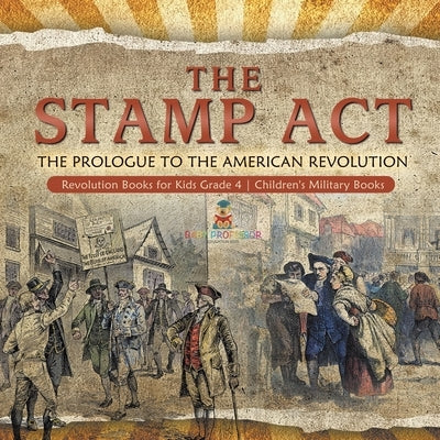 The Stamp Act: The Prologue to the American Revolution - Revolution Books for Kids Grade 4 - Children's Military Books by Baby Professor