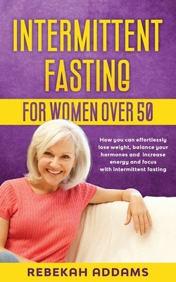 Intermittent fasting for Women over 50: How you can effortlessly lose weight, balance your hormones and increase energy and focus with intermittent fa by Addams, Rebekah