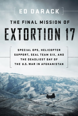 The Final Mission of Extortion 17: Special Ops, Helicopter Support, Seal Team Six, and the Deadliest Day of the U.S. War in Afghanistan by Darack, Ed