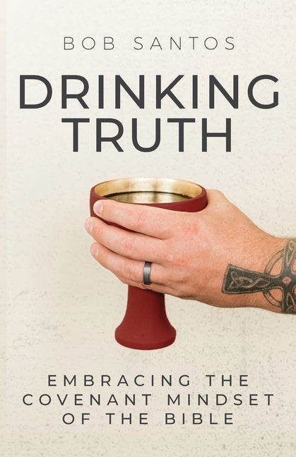 Drinking Truth: Embracing the Covenant Mindset of the Bible by Santos, Bob