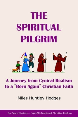 The Spiritual Pilgrim: A Journey from Cynical Realism to Born Again Christian Faith by Hodges, Miles