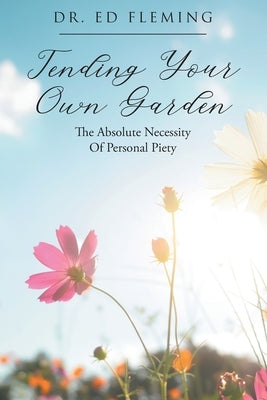 Tending Your Own Garden: The Absolute Necessity of Personal Piety by Fleming, Ed