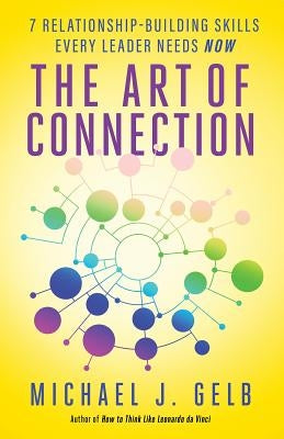 The Art of Connection: 7 Relationship-Building Skills Every Leader Needs Now by Gelb, Michael J.