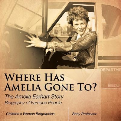 Where Has Amelia Gone To? The Amelia Earhart Story Biography of Famous People - Children's Women Biographies by Baby Professor