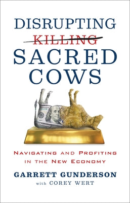 Disrupting Sacred Cows: Navigating and Profiting in the New Economy by Gunderson, Garrett B.