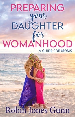 Preparing Your Daughter for Womanhood: A Guide for Moms by Jones Gunn, Robin