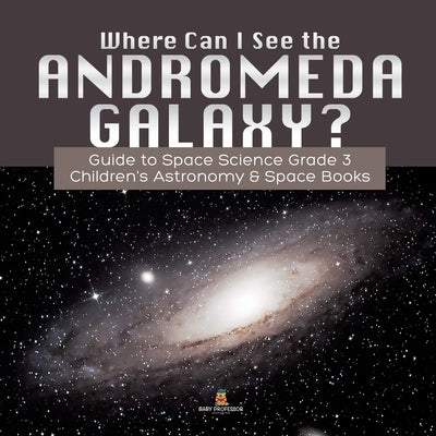 Where Can I See the Andromeda Galaxy? Guide to Space Science Grade 3 - - Children's Astronomy & Space Books by Baby Professor