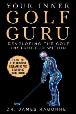 Your Inner Golf Guru: The Science of Rethinking, Relearning, & Revamping Your Golf Swing by Ragonnet, James