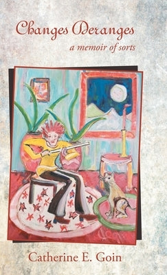 Changes Deranges: A Memoir of Sorts by Goin, Catherine E.