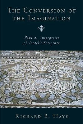 The Conversion of the Imagination: Paul as Interpreter of Israel's Scripture by Hays, Richard B.