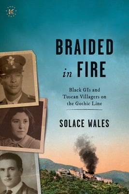 Braided in Fire: Black GIs and Tuscan Villagers on the Gothic Line 1944 by Wales, Solace