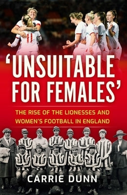 Unsuitable for Females': The Rise of the Lionesses and Women's Football in England by Dunn, Carrie