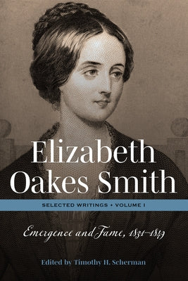 Elizabeth Oakes Smith: Selected Writings, Volume I: Emergence and Fame, 1831-1849 by Scherman, Timothy H.