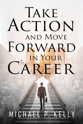 Take Action and Move Forward in Your Career by Kelly, Michael P.