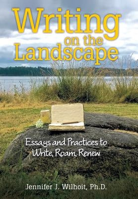 Writing on the Landscape: Essays and Practices to Write, Roam, Renew by Wilhoit, Ph. D. Jennifer J.