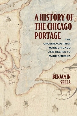 A History of the Chicago Portage: The Crossroads That Made Chicago and Helped Make America by Sells, Benjamin
