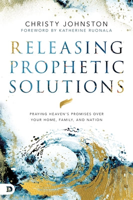 Releasing Prophetic Solutions: Praying Heaven's Promises Over Your Home, Family, and Nation by Johnston, Christy