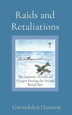 Raids and Retaliations: The Japanese Attacks on Oregon During the Second World War by Harmon, Gwendolyn