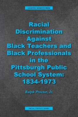 Racial Discrimination against Black Teachers and Black Professionals in the Pittsburgh Publice School System: 1934-1973 by Proctor, Ralph