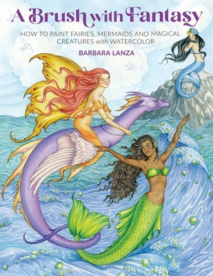 A Brush with Fantasy: How to Paint Fairies, Mermaids and Magical Creatures with Watercolor by Lanza, Barbara