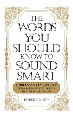 The Words You Should Know to Sound Smart: 1200 Essential Words Every Sophisticated Person Should Be Able to Use by Bly, Bobbi