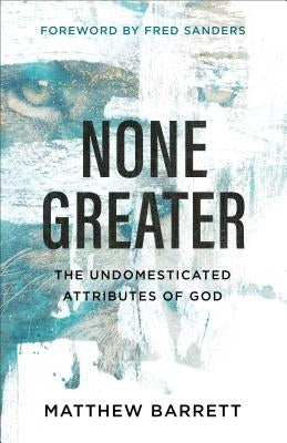 None Greater: The Undomesticated Attributes of God by Barrett, Matthew