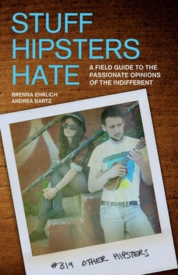 Stuff Hipsters Hate: A Field Guide to the Passionate Opinions of the Indifferent by Ehrlich, Brenna