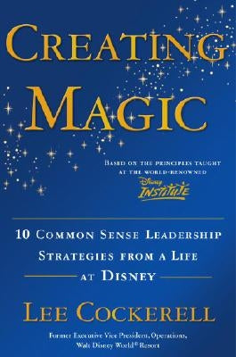 Creating Magic: 10 Common Sense Leadership Strategies from a Life at Disney by Cockerell, Lee