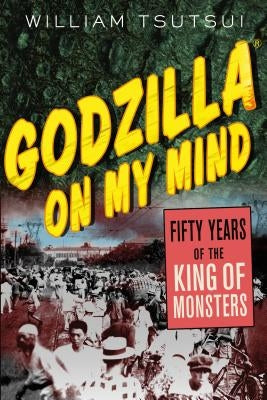Godzilla on My Mind: Fifty Years of the King of Monsters by Tsutsui, William