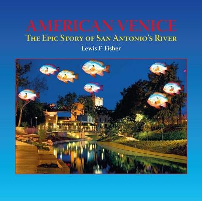 American Venice: The Epic Story of San Antonio's River by Fisher, Lewis F.