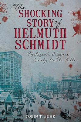The Shocking Story of Helmuth Schmidt: Michigan's Original Lonely-Hearts Killer by Buhk, Tobin T.