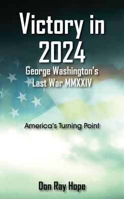 Victory in 2024 George Washington's Last War MMXXIV: America's Turning Point by Hope, Don Ray