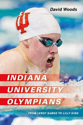 Indiana University Olympians: From Leroy Samse to Lilly King by Woods, David