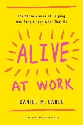 Alive at Work: The Neuroscience of Helping Your People Love What They Do by Cable, Daniel M.