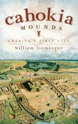 Cahokia Mounds: America's First City by Iseminger, William